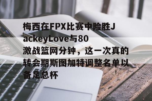 梅西在FPX比赛中险胜JackeyLove与80激战篮网分钟，这一次真的转会期斯图加特调整名单以备足总杯的简单介绍欧宝官网